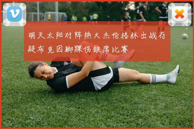 明天太阳对阵热火杰伦格林出战存疑布克因脚踝伤缺席比赛