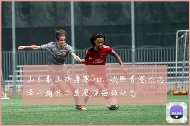 山东泰山热身赛3比1战胜香港杰志泽卡梅开二度展现强劲状态