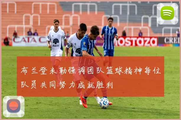 布兰登米勒强调团队篮球精神每位队员共同努力成就胜利