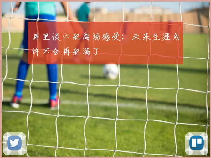 库里谈六犯离场感受：未来生涯或许不会再犯满了