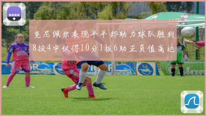克尼佩尔表现平平却助力球队胜利8投4中仅得10分1板6助正负值高达23
