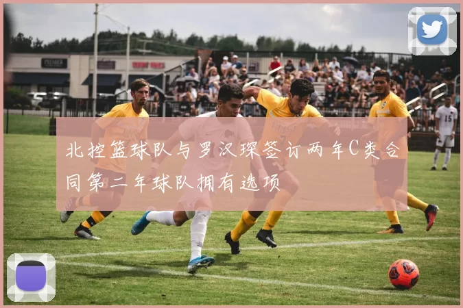 北控篮球队与罗汉琛签订两年C类合同第二年球队拥有选项
