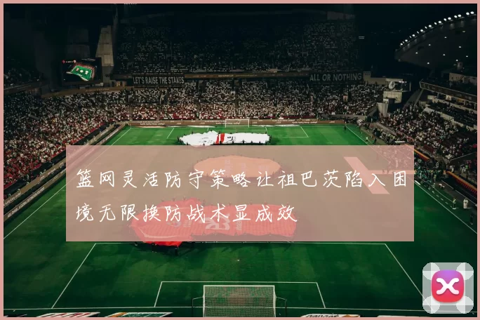 篮网灵活防守策略让祖巴茨陷入困境无限换防战术显成效