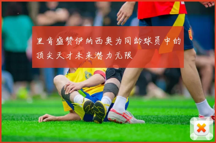 里肯盛赞伊纳西奥为同龄球员中的顶尖天才未来潜力无限