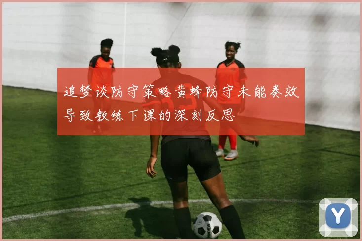 追梦谈防守策略黄蜂防守未能奏效导致教练下课的深刻反思